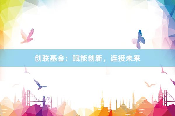 创联基金：赋能创新，连接未来