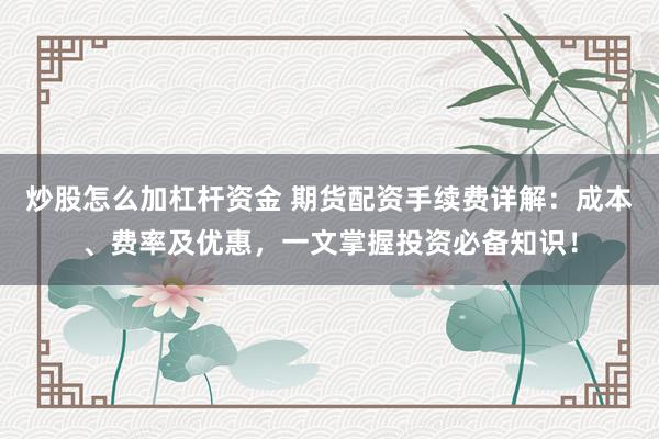炒股怎么加杠杆资金 期货配资手续费详解：成本、费率及优惠，一文掌握投资必备知识！
