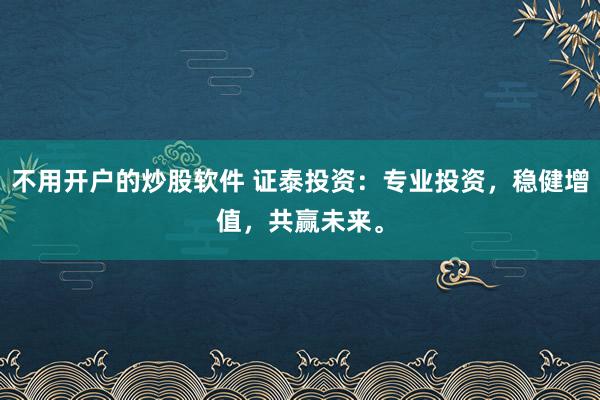 不用开户的炒股软件 证泰投资：专业投资，稳健增值，共赢未来。