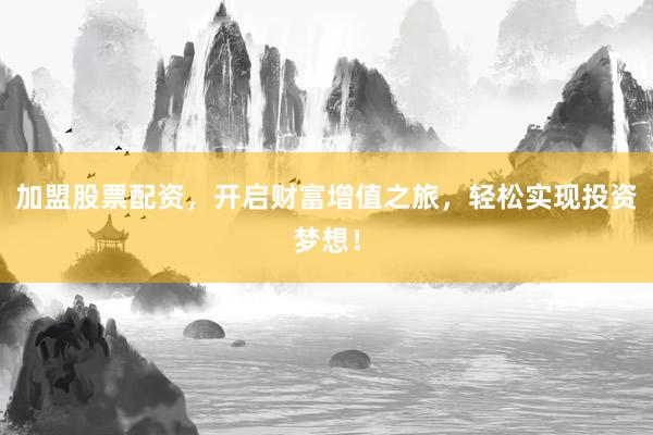 加盟股票配资，开启财富增值之旅，轻松实现投资梦想！