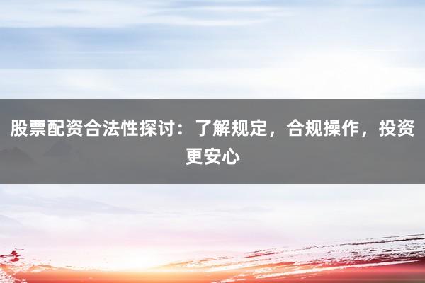 股票配资合法性探讨：了解规定，合规操作，投资更安心