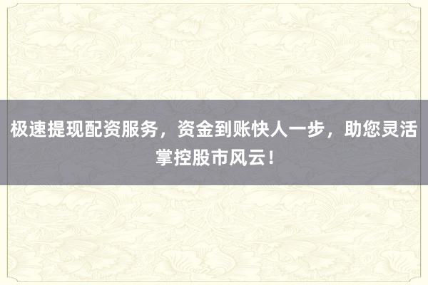 极速提现配资服务，资金到账快人一步，助您灵活掌控股市风云！
