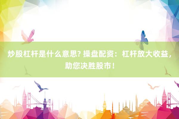 炒股杠杆是什么意思? 操盘配资：杠杆放大收益，助您决胜股市！