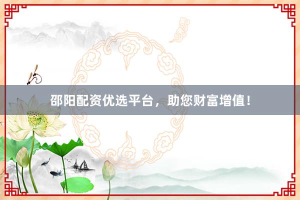 邵阳配资优选平台，助您财富增值！