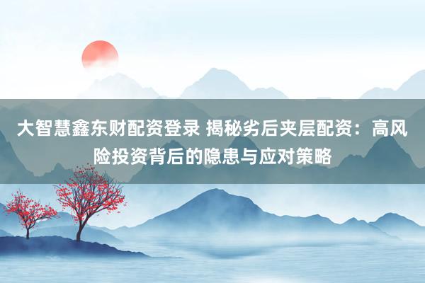 大智慧鑫东财配资登录 揭秘劣后夹层配资：高风险投资背后的隐患与应对策略