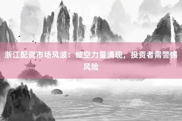 浙江配资市场风波：做空力量涌现，投资者需警惕风险