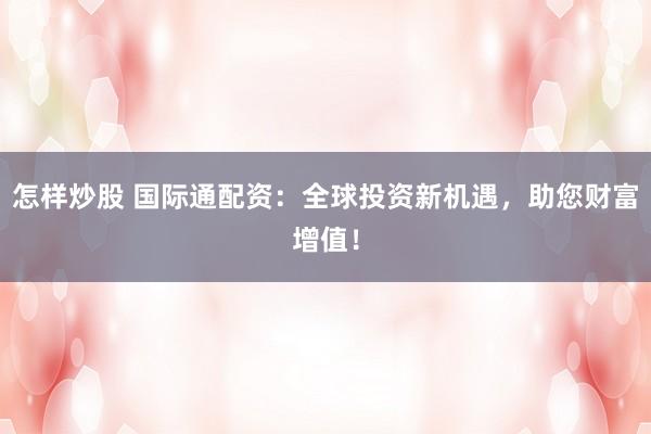 怎样炒股 国际通配资：全球投资新机遇，助您财富增值！