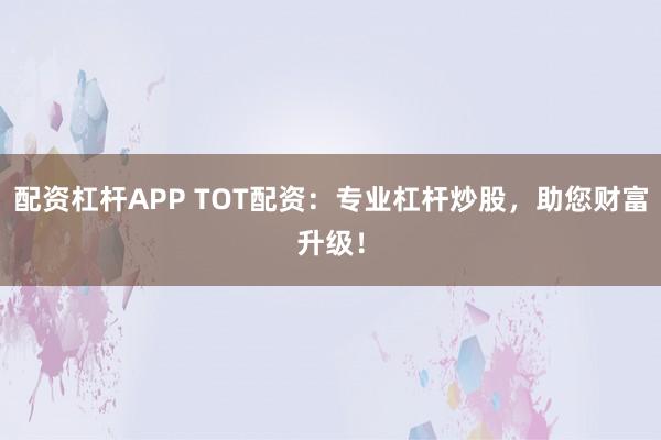 配资杠杆APP TOT配资：专业杠杆炒股，助您财富升级！