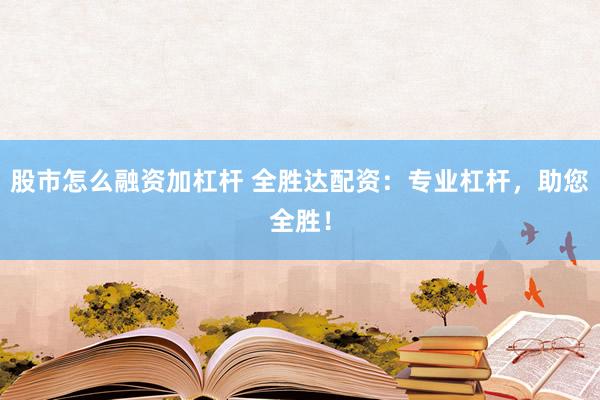 股市怎么融资加杠杆 全胜达配资：专业杠杆，助您全胜！