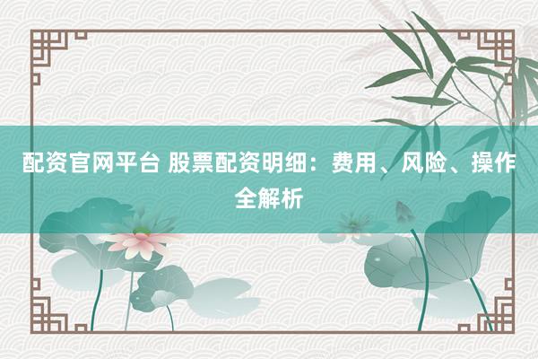 配资官网平台 股票配资明细：费用、风险、操作全解析