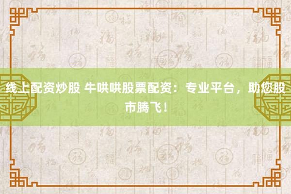 线上配资炒股 牛哄哄股票配资：专业平台，助您股市腾飞！
