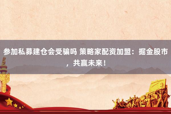 参加私募建仓会受骗吗 策略家配资加盟：掘金股市，共赢未来！