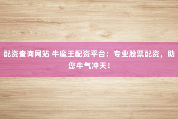 配资查询网站 牛魔王配资平台：专业股票配资，助您牛气冲天！