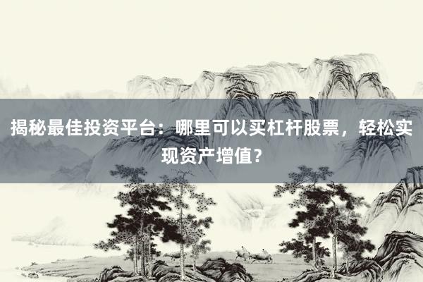 揭秘最佳投资平台：哪里可以买杠杆股票，轻松实现资产增值？