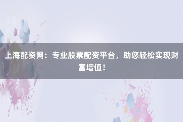 上海配资网：专业股票配资平台，助您轻松实现财富增值！