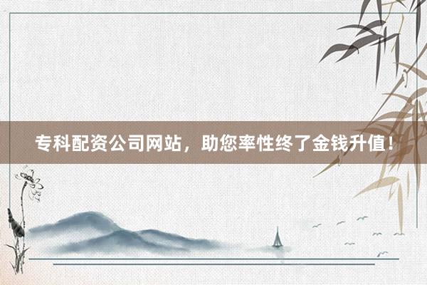 专科配资公司网站，助您率性终了金钱升值！