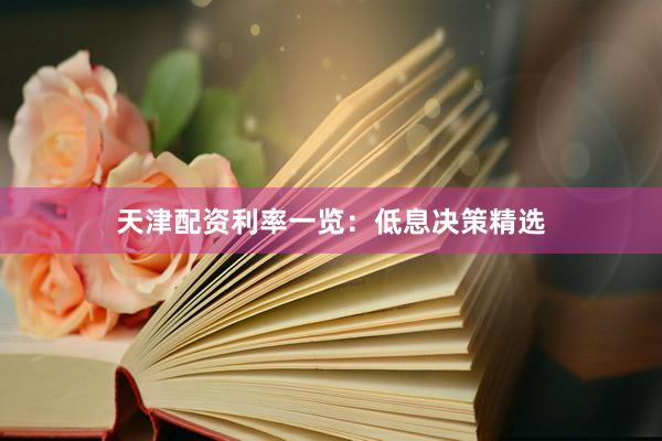 天津配资利率一览：低息决策精选