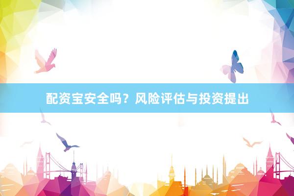 配资宝安全吗？风险评估与投资提出
