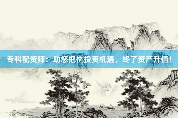 专科配资师：助您把执投资机遇，终了资产升值！