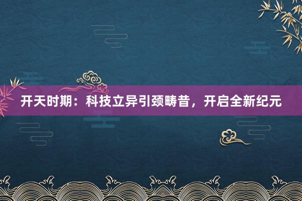 开天时期：科技立异引颈畴昔，开启全新纪元