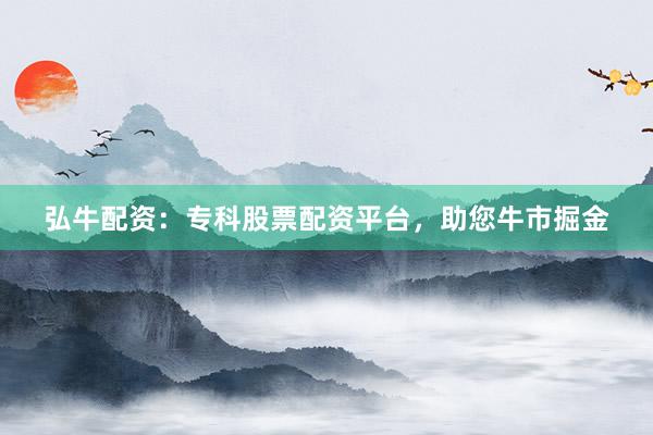 弘牛配资：专科股票配资平台，助您牛市掘金