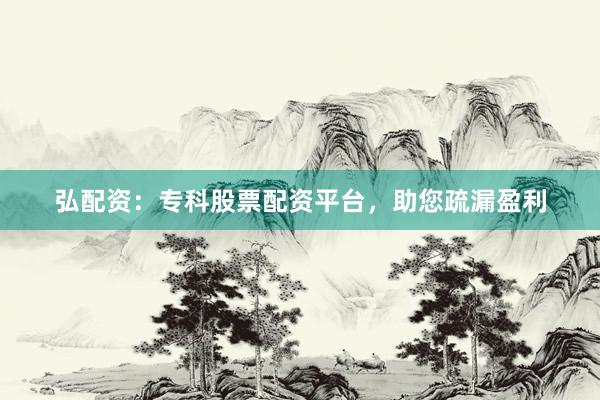 弘配资：专科股票配资平台，助您疏漏盈利