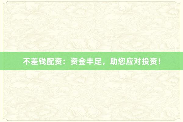 不差钱配资：资金丰足，助您应对投资！