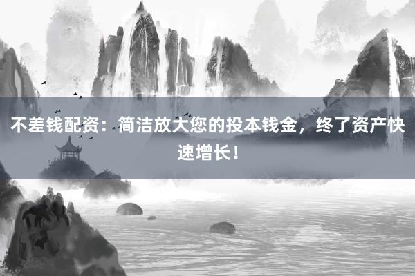 不差钱配资：简洁放大您的投本钱金，终了资产快速增长！