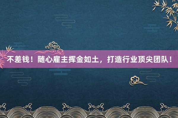 不差钱！随心雇主挥金如土，打造行业顶尖团队！