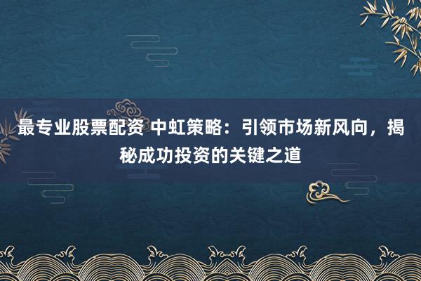 最专业股票配资 中虹策略：引领市场新风向，揭秘成功投资的关键之道