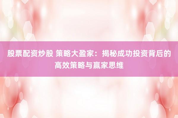 股票配资炒股 策略大盈家：揭秘成功投资背后的高效策略与赢家思维