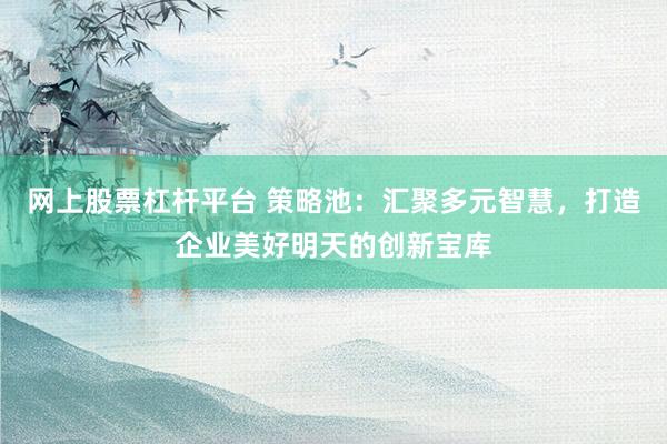 网上股票杠杆平台 策略池：汇聚多元智慧，打造企业美好明天的创新宝库