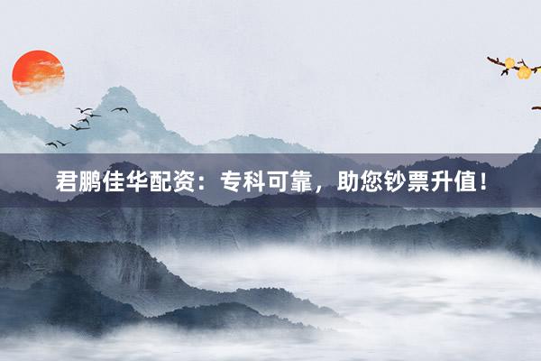 君鹏佳华配资：专科可靠，助您钞票升值！