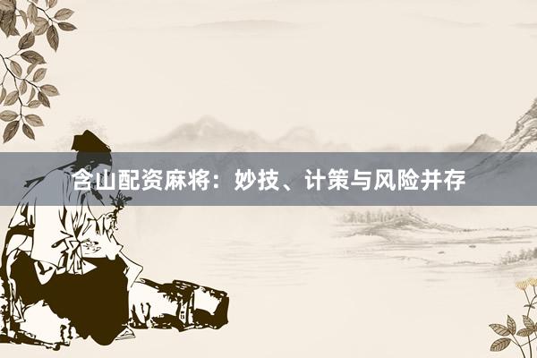 含山配资麻将：妙技、计策与风险并存