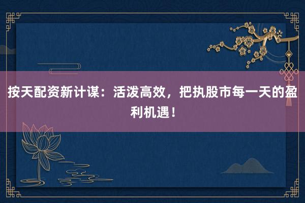 按天配资新计谋：活泼高效，把执股市每一天的盈利机遇！