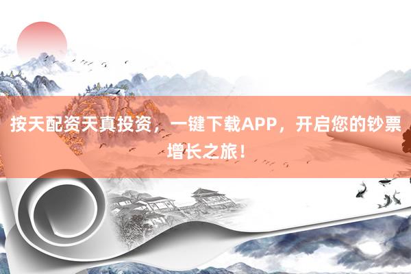 按天配资天真投资，一键下载APP，开启您的钞票增长之旅！