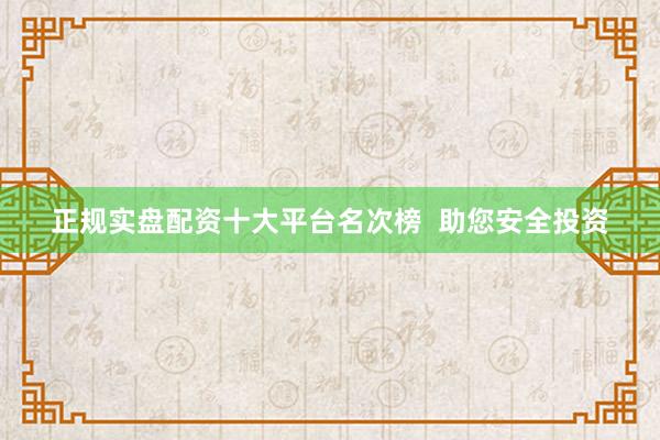 正规实盘配资十大平台名次榜  助您安全投资