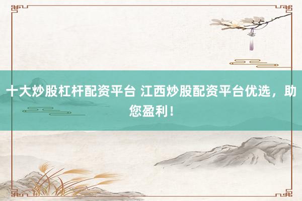 十大炒股杠杆配资平台 江西炒股配资平台优选，助您盈利！