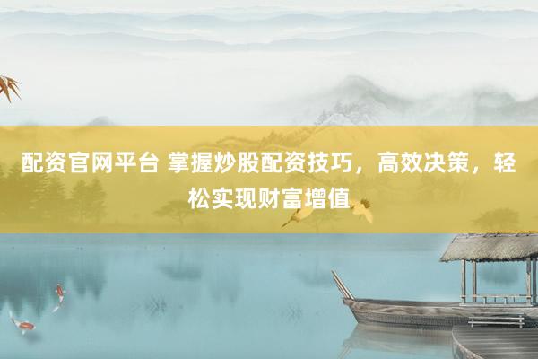 配资官网平台 掌握炒股配资技巧，高效决策，轻松实现财富增值