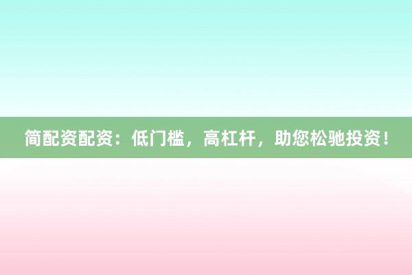 简配资配资：低门槛，高杠杆，助您松驰投资！