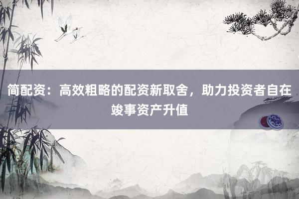 简配资：高效粗略的配资新取舍，助力投资者自在竣事资产升值