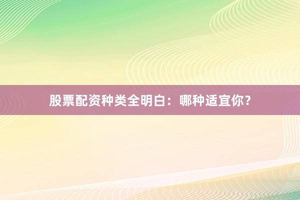 股票配资种类全明白：哪种适宜你？