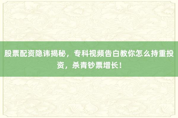 股票配资隐讳揭秘，专科视频告白教你怎么持重投资，杀青钞票增长！