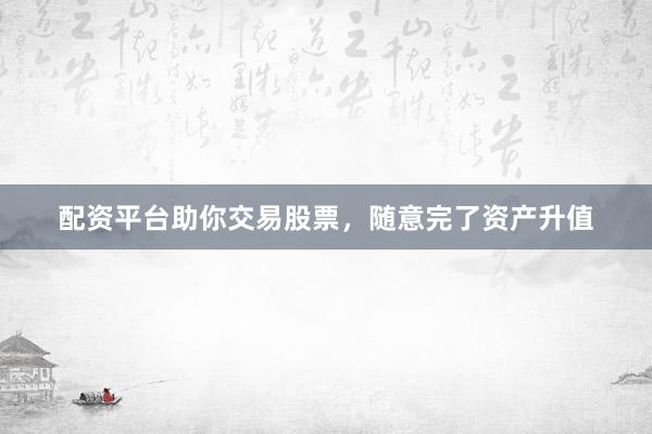 配资平台助你交易股票，随意完了资产升值