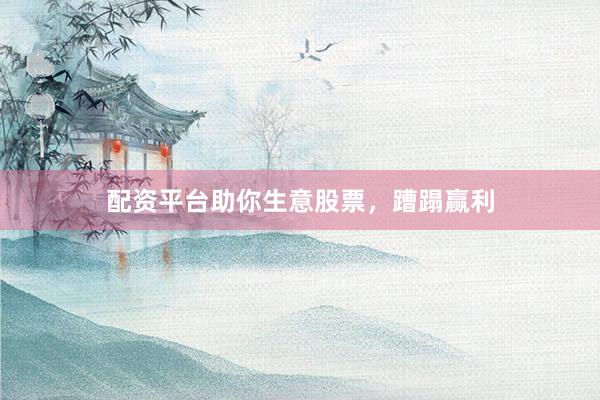 配资平台助你生意股票，蹧蹋赢利
