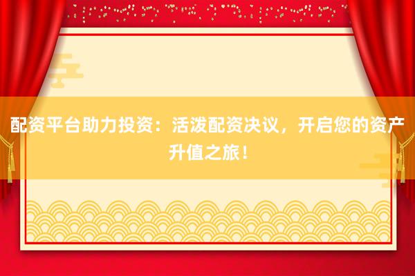 配资平台助力投资：活泼配资决议，开启您的资产升值之旅！