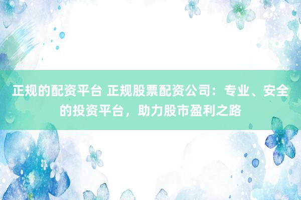 正规的配资平台 正规股票配资公司：专业、安全的投资平台，助力股市盈利之路