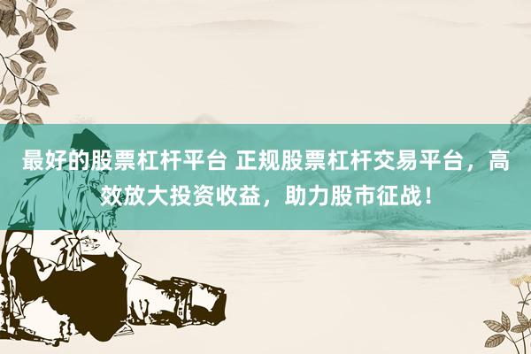最好的股票杠杆平台 正规股票杠杆交易平台，高效放大投资收益，助力股市征战！