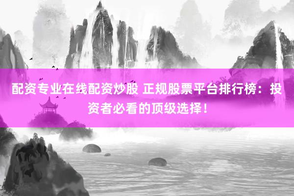 配资专业在线配资炒股 正规股票平台排行榜：投资者必看的顶级选择！