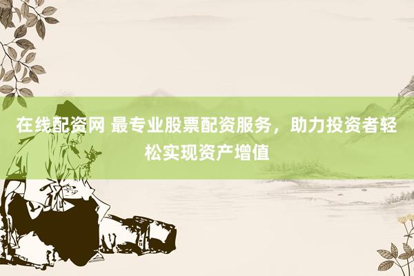在线配资网 最专业股票配资服务，助力投资者轻松实现资产增值